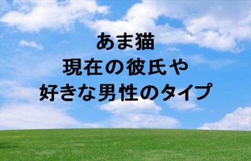 あま猫の彼氏は現在いる？性格や好きな男性のタイプは？