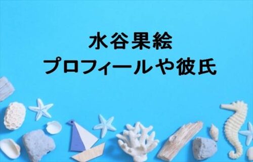 水谷果絵の彼氏はいる？本名やプロフィールは？職業やSNSは？