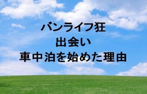 バンライフ狂の出会いや馴れ初めは？車中泊を始めた理由や目標は？