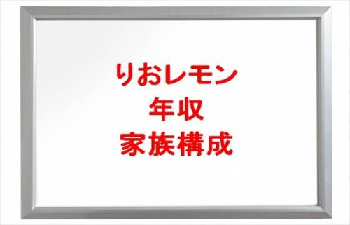 りおレモンの年収や収入源は？活動経歴や家族構成は？