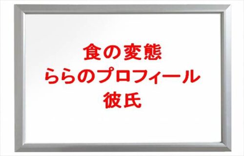 食の変態のららの本名や年齢やプロフィールは？彼氏や職業やSNSは？
