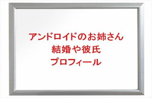 アンドロイドのお姉さんの結婚や彼氏は？年齢や本名やプロフィールやSNSは？