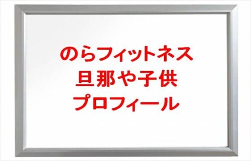 のらフィットネスの旦那や子供は？年齢や本名やプロフィールは？職業やSNSは？